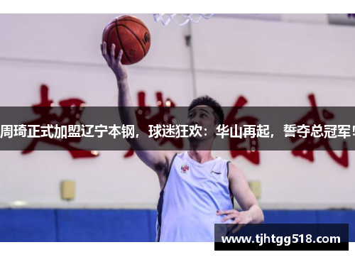 周琦正式加盟辽宁本钢，球迷狂欢：华山再起，誓夺总冠军！