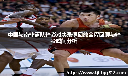 中国与南非蓝队精彩对决录像回放全程回顾与精彩瞬间分析