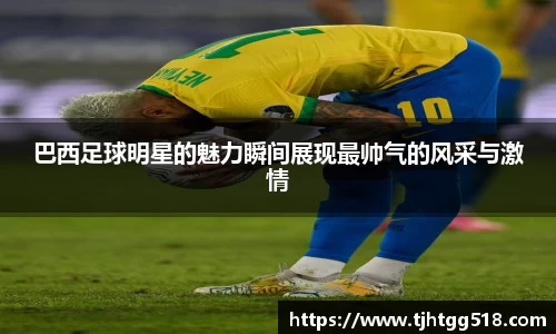 巴西足球明星的魅力瞬间展现最帅气的风采与激情